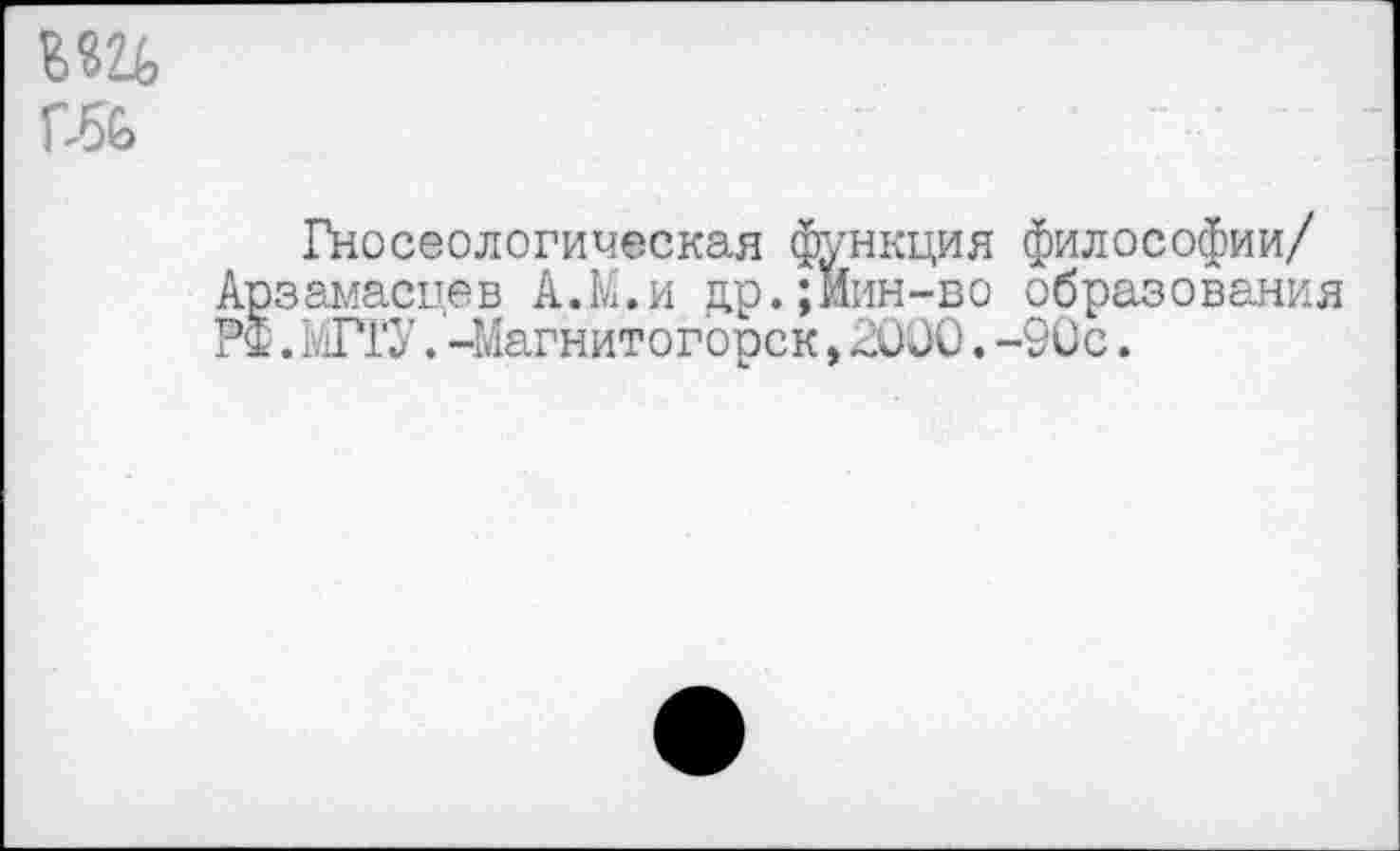 ﻿Ш)
Гносеологическая функция философии/ Арзамасцев А.М.и др.;Иин-во образования РФ.МГТУ.-Магнитогорск,2000.-90с.